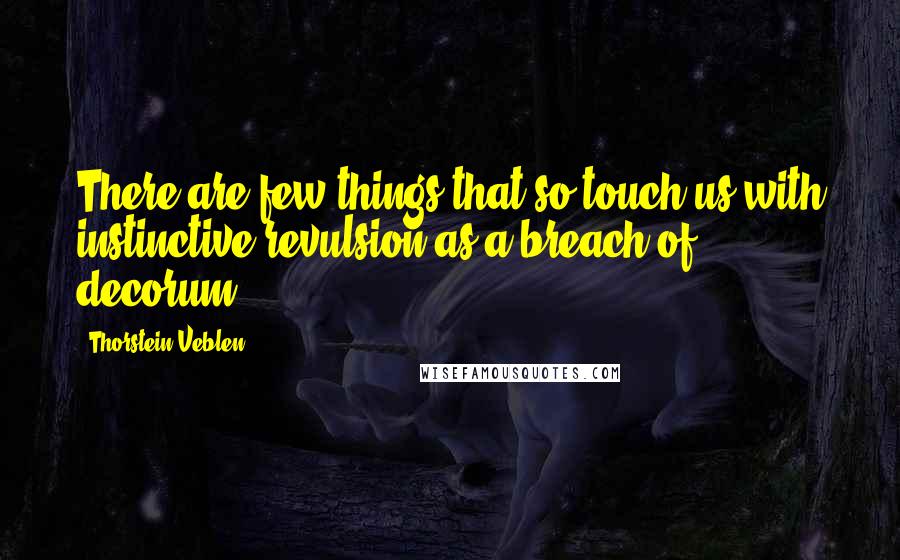 Thorstein Veblen Quotes: There are few things that so touch us with instinctive revulsion as a breach of decorum.