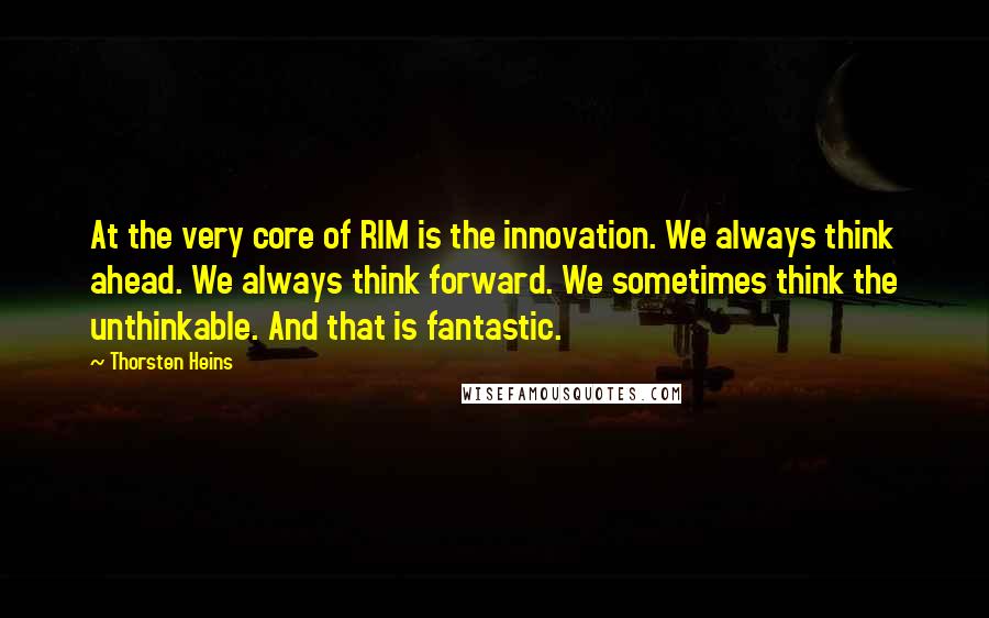 Thorsten Heins Quotes: At the very core of RIM is the innovation. We always think ahead. We always think forward. We sometimes think the unthinkable. And that is fantastic.