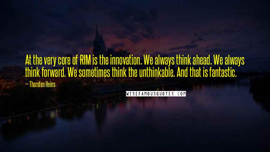 Thorsten Heins Quotes: At the very core of RIM is the innovation. We always think ahead. We always think forward. We sometimes think the unthinkable. And that is fantastic.