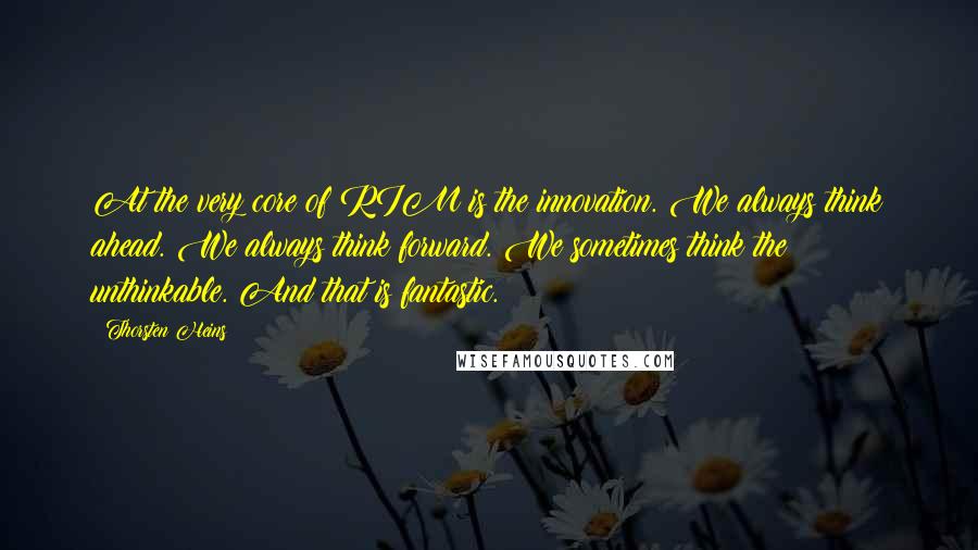 Thorsten Heins Quotes: At the very core of RIM is the innovation. We always think ahead. We always think forward. We sometimes think the unthinkable. And that is fantastic.