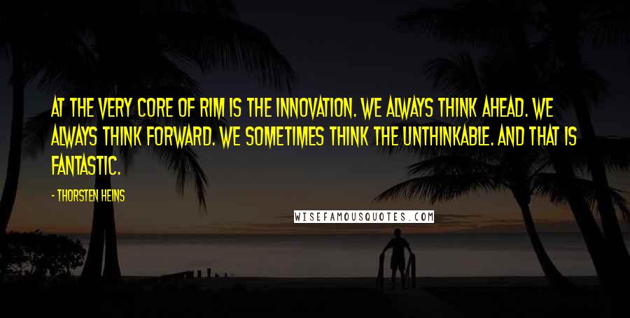 Thorsten Heins Quotes: At the very core of RIM is the innovation. We always think ahead. We always think forward. We sometimes think the unthinkable. And that is fantastic.