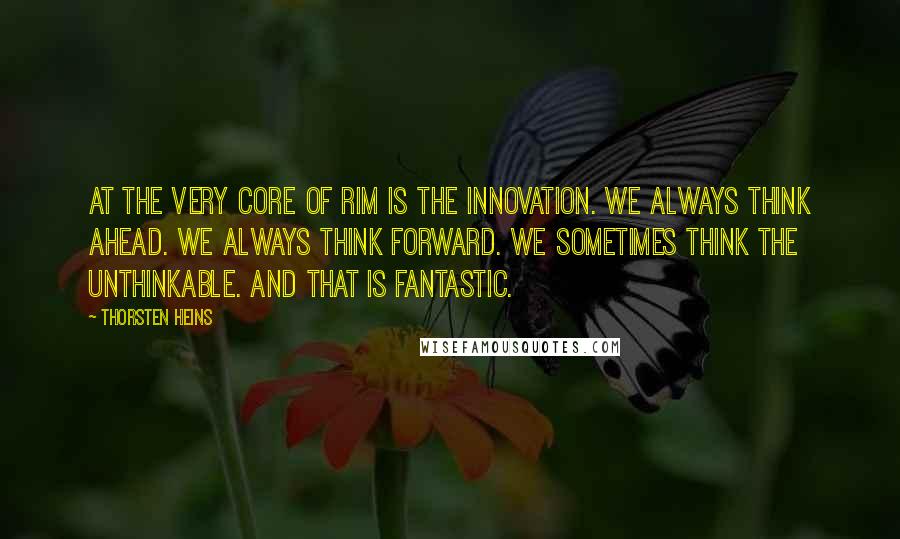 Thorsten Heins Quotes: At the very core of RIM is the innovation. We always think ahead. We always think forward. We sometimes think the unthinkable. And that is fantastic.