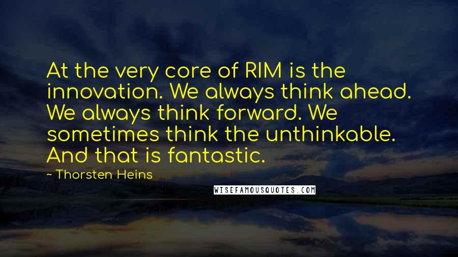 Thorsten Heins Quotes: At the very core of RIM is the innovation. We always think ahead. We always think forward. We sometimes think the unthinkable. And that is fantastic.