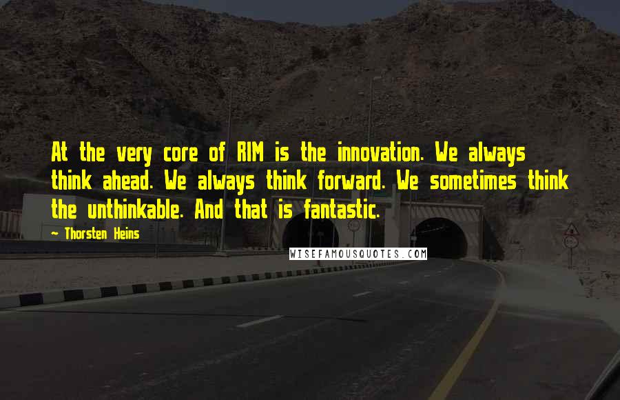 Thorsten Heins Quotes: At the very core of RIM is the innovation. We always think ahead. We always think forward. We sometimes think the unthinkable. And that is fantastic.