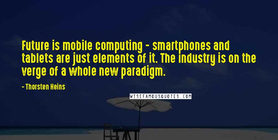 Thorsten Heins Quotes: Future is mobile computing - smartphones and tablets are just elements of it. The industry is on the verge of a whole new paradigm.