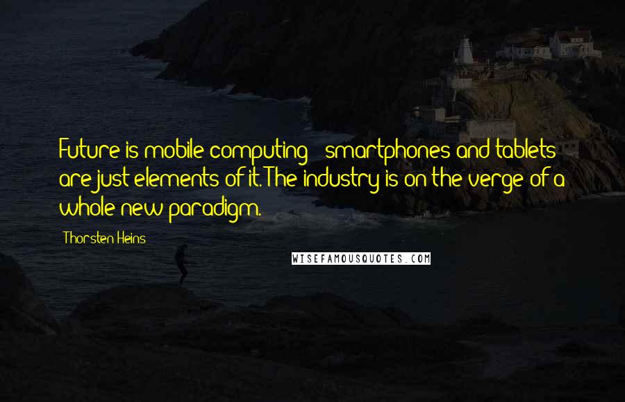 Thorsten Heins Quotes: Future is mobile computing - smartphones and tablets are just elements of it. The industry is on the verge of a whole new paradigm.