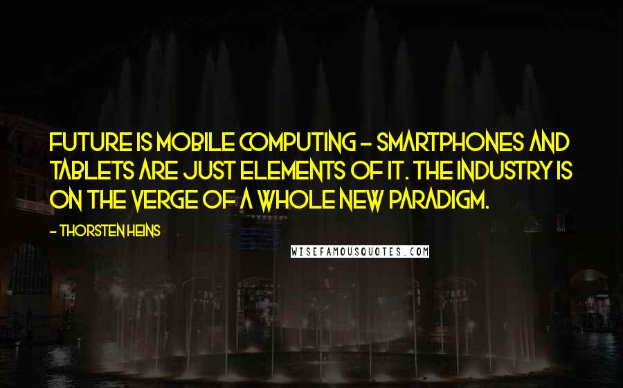 Thorsten Heins Quotes: Future is mobile computing - smartphones and tablets are just elements of it. The industry is on the verge of a whole new paradigm.