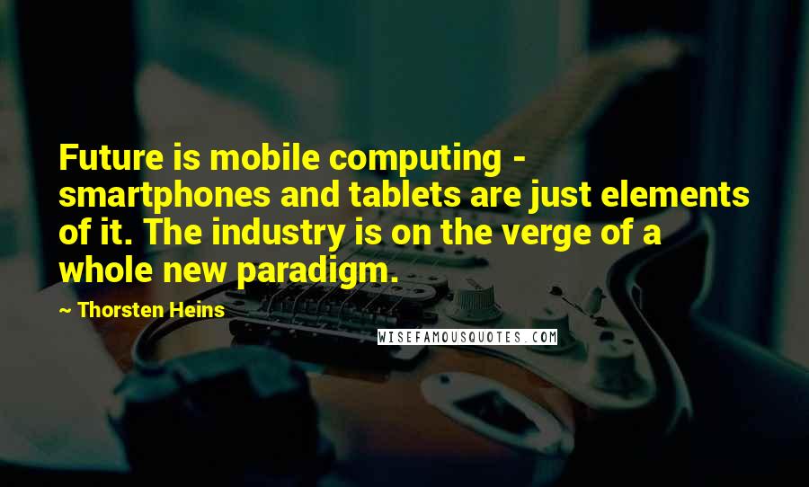 Thorsten Heins Quotes: Future is mobile computing - smartphones and tablets are just elements of it. The industry is on the verge of a whole new paradigm.