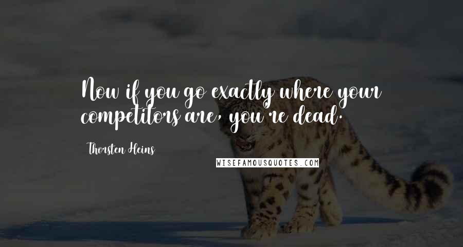 Thorsten Heins Quotes: Now if you go exactly where your competitors are, you're dead.