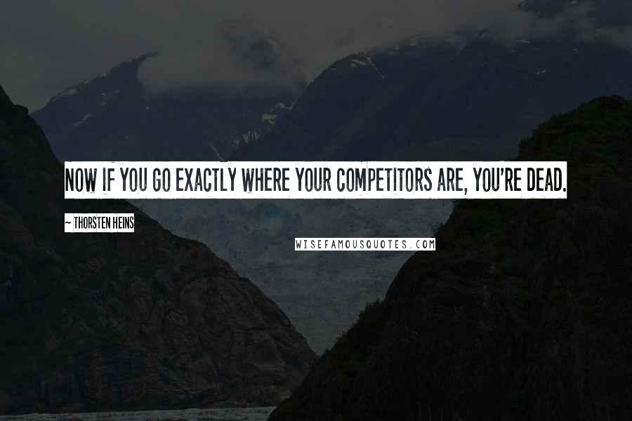 Thorsten Heins Quotes: Now if you go exactly where your competitors are, you're dead.