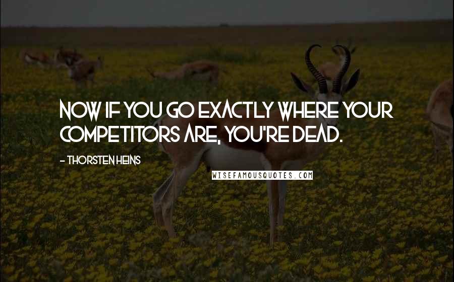 Thorsten Heins Quotes: Now if you go exactly where your competitors are, you're dead.