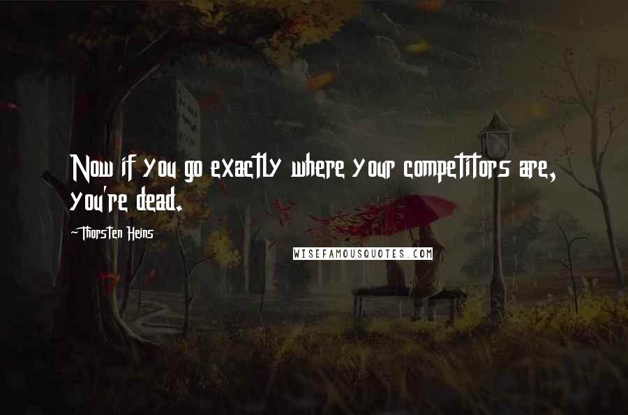 Thorsten Heins Quotes: Now if you go exactly where your competitors are, you're dead.