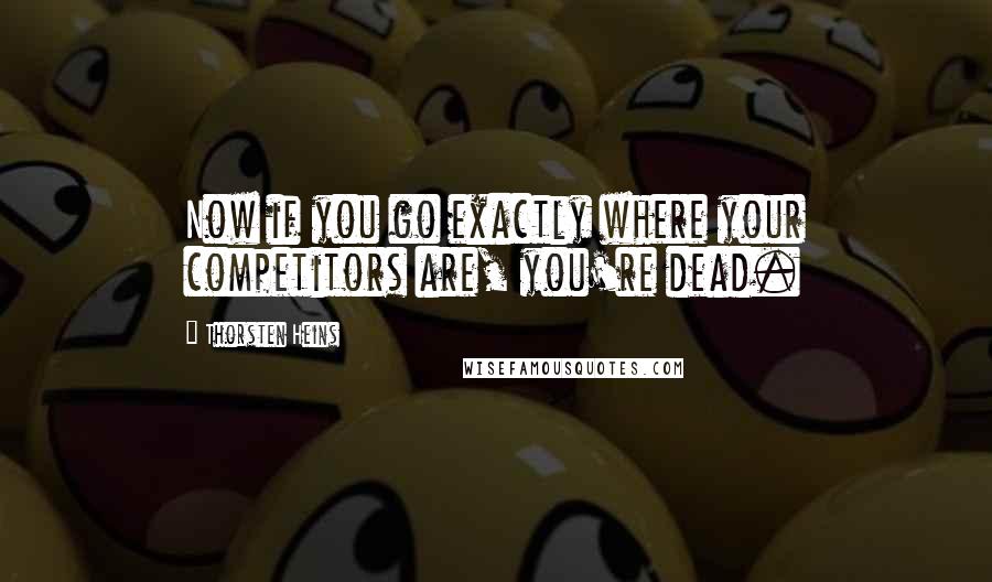 Thorsten Heins Quotes: Now if you go exactly where your competitors are, you're dead.