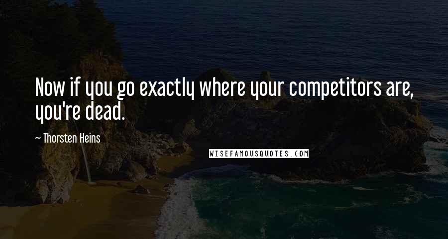 Thorsten Heins Quotes: Now if you go exactly where your competitors are, you're dead.