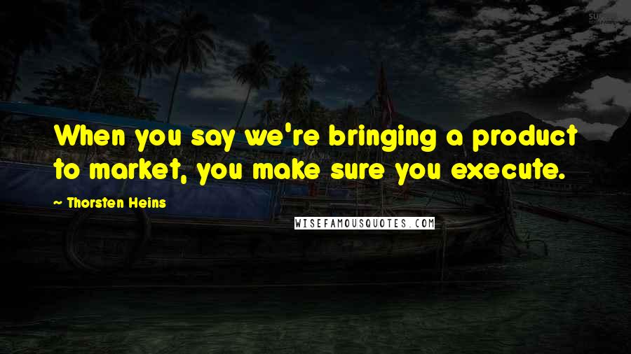 Thorsten Heins Quotes: When you say we're bringing a product to market, you make sure you execute.