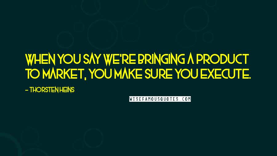 Thorsten Heins Quotes: When you say we're bringing a product to market, you make sure you execute.