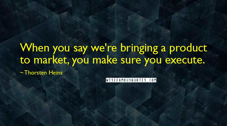 Thorsten Heins Quotes: When you say we're bringing a product to market, you make sure you execute.