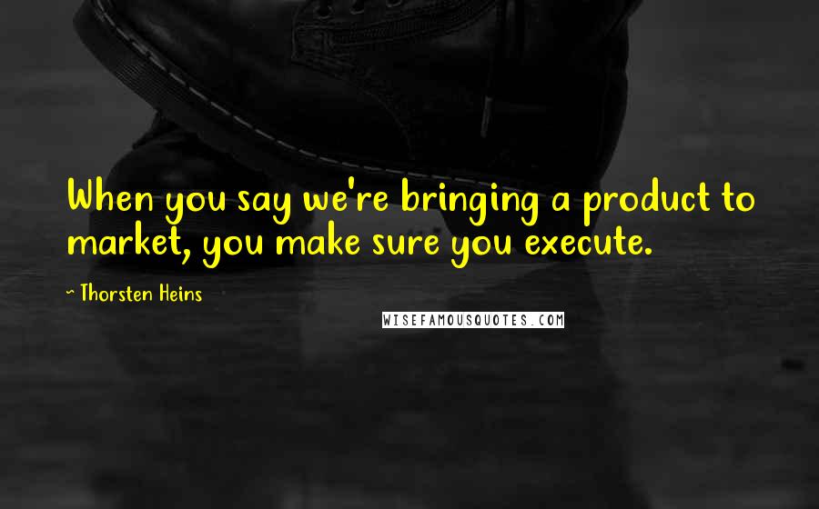 Thorsten Heins Quotes: When you say we're bringing a product to market, you make sure you execute.