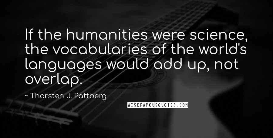 Thorsten J. Pattberg Quotes: If the humanities were science, the vocabularies of the world's languages would add up, not overlap.