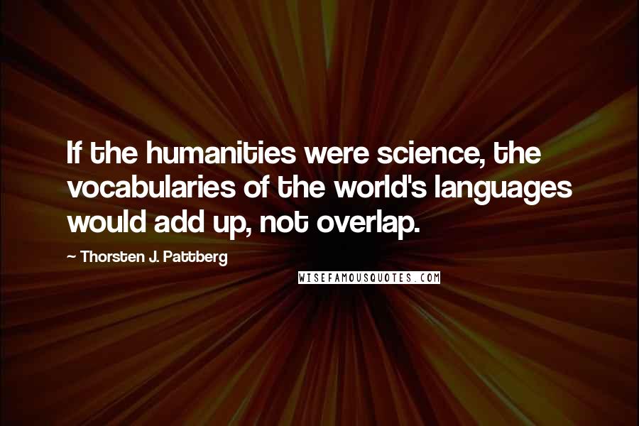 Thorsten J. Pattberg Quotes: If the humanities were science, the vocabularies of the world's languages would add up, not overlap.