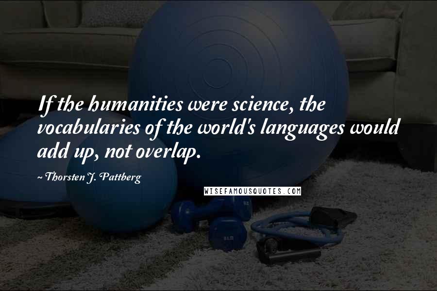 Thorsten J. Pattberg Quotes: If the humanities were science, the vocabularies of the world's languages would add up, not overlap.