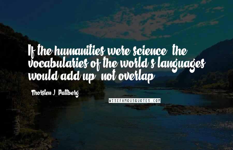 Thorsten J. Pattberg Quotes: If the humanities were science, the vocabularies of the world's languages would add up, not overlap.