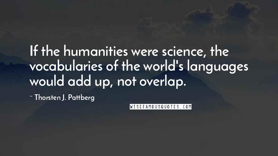 Thorsten J. Pattberg Quotes: If the humanities were science, the vocabularies of the world's languages would add up, not overlap.
