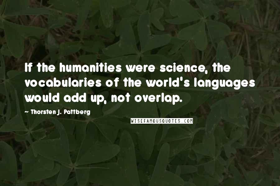 Thorsten J. Pattberg Quotes: If the humanities were science, the vocabularies of the world's languages would add up, not overlap.