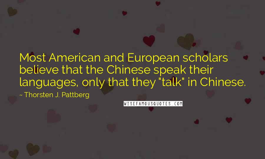 Thorsten J. Pattberg Quotes: Most American and European scholars believe that the Chinese speak their languages, only that they "talk" in Chinese.