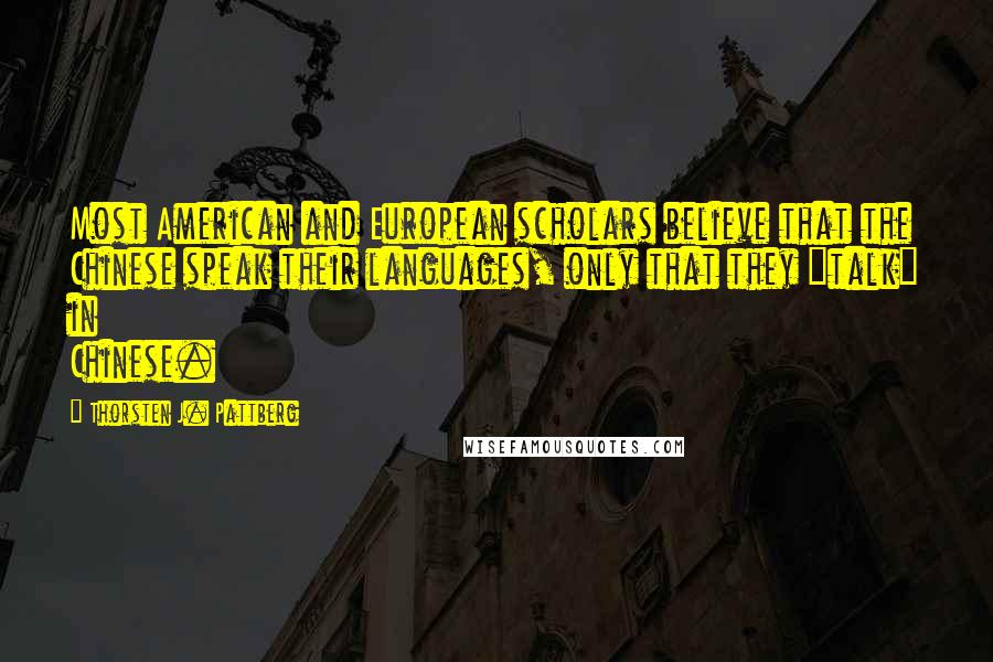 Thorsten J. Pattberg Quotes: Most American and European scholars believe that the Chinese speak their languages, only that they "talk" in Chinese.