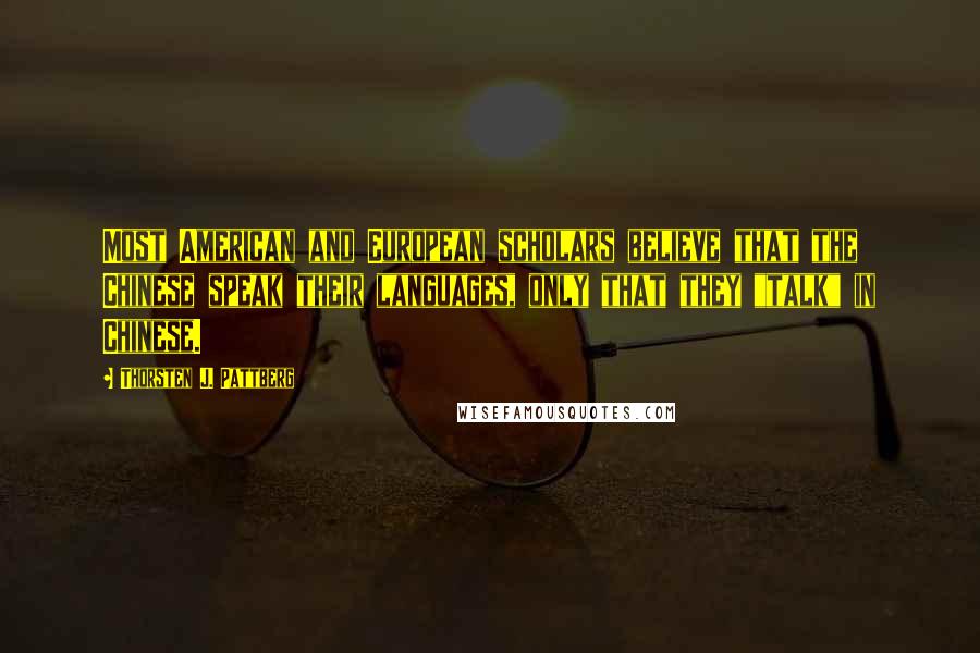 Thorsten J. Pattberg Quotes: Most American and European scholars believe that the Chinese speak their languages, only that they "talk" in Chinese.