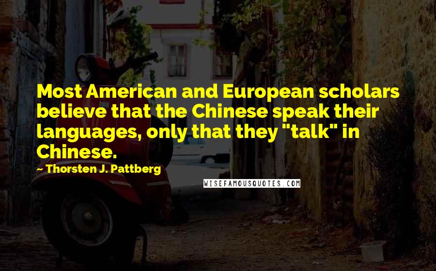 Thorsten J. Pattberg Quotes: Most American and European scholars believe that the Chinese speak their languages, only that they "talk" in Chinese.