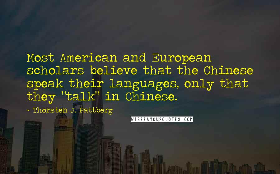Thorsten J. Pattberg Quotes: Most American and European scholars believe that the Chinese speak their languages, only that they "talk" in Chinese.