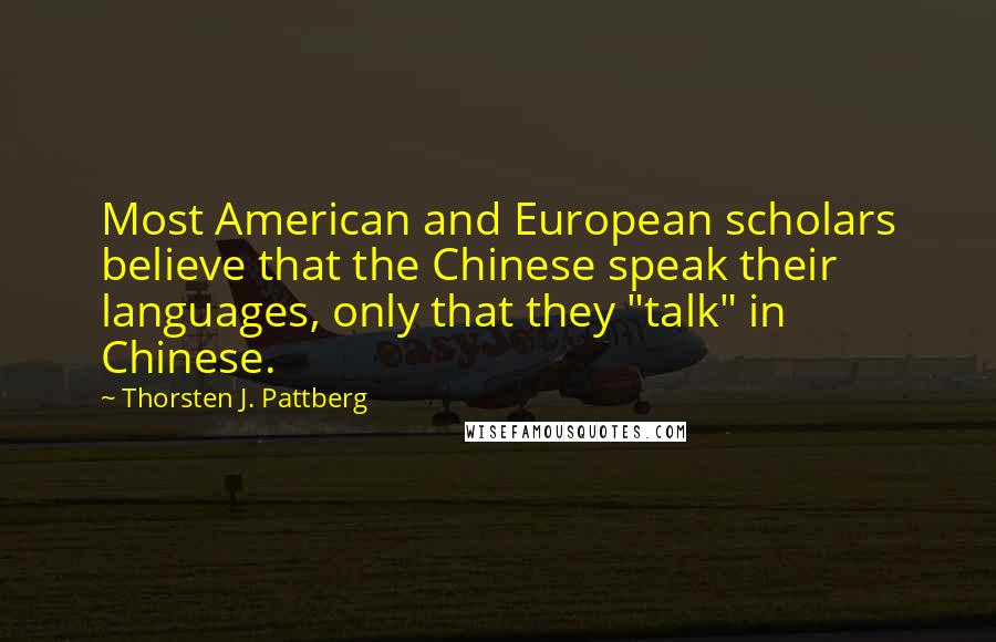 Thorsten J. Pattberg Quotes: Most American and European scholars believe that the Chinese speak their languages, only that they "talk" in Chinese.