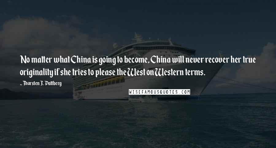 Thorsten J. Pattberg Quotes: No matter what China is going to become, China will never recover her true originality if she tries to please the West on Western terms.