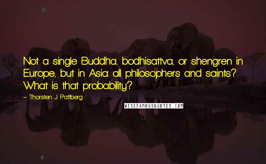 Thorsten J. Pattberg Quotes: Not a single Buddha, bodhisattva, or shengren in Europe, but in Asia: all philosophers and saints? What is that probability?