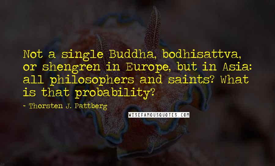 Thorsten J. Pattberg Quotes: Not a single Buddha, bodhisattva, or shengren in Europe, but in Asia: all philosophers and saints? What is that probability?