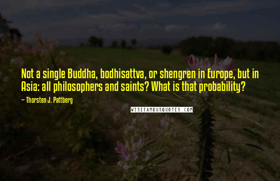 Thorsten J. Pattberg Quotes: Not a single Buddha, bodhisattva, or shengren in Europe, but in Asia: all philosophers and saints? What is that probability?