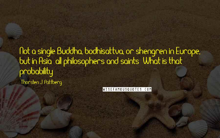 Thorsten J. Pattberg Quotes: Not a single Buddha, bodhisattva, or shengren in Europe, but in Asia: all philosophers and saints? What is that probability?