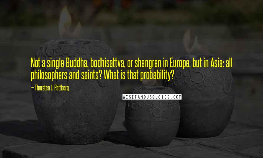 Thorsten J. Pattberg Quotes: Not a single Buddha, bodhisattva, or shengren in Europe, but in Asia: all philosophers and saints? What is that probability?