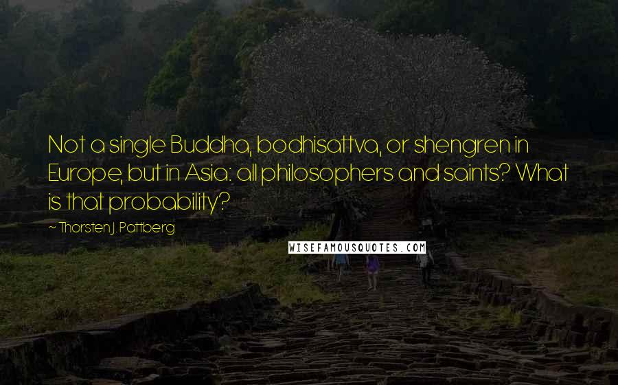 Thorsten J. Pattberg Quotes: Not a single Buddha, bodhisattva, or shengren in Europe, but in Asia: all philosophers and saints? What is that probability?