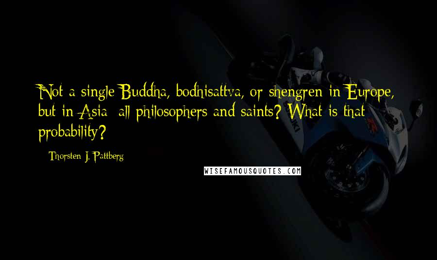 Thorsten J. Pattberg Quotes: Not a single Buddha, bodhisattva, or shengren in Europe, but in Asia: all philosophers and saints? What is that probability?