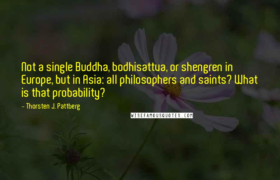 Thorsten J. Pattberg Quotes: Not a single Buddha, bodhisattva, or shengren in Europe, but in Asia: all philosophers and saints? What is that probability?