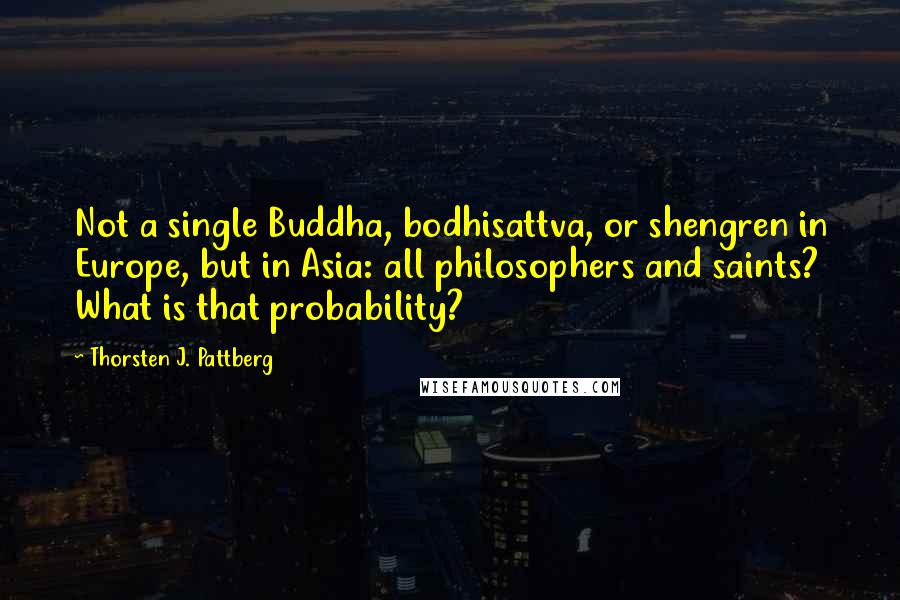 Thorsten J. Pattberg Quotes: Not a single Buddha, bodhisattva, or shengren in Europe, but in Asia: all philosophers and saints? What is that probability?