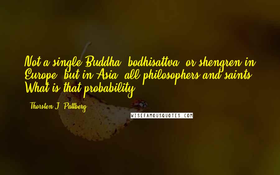 Thorsten J. Pattberg Quotes: Not a single Buddha, bodhisattva, or shengren in Europe, but in Asia: all philosophers and saints? What is that probability?
