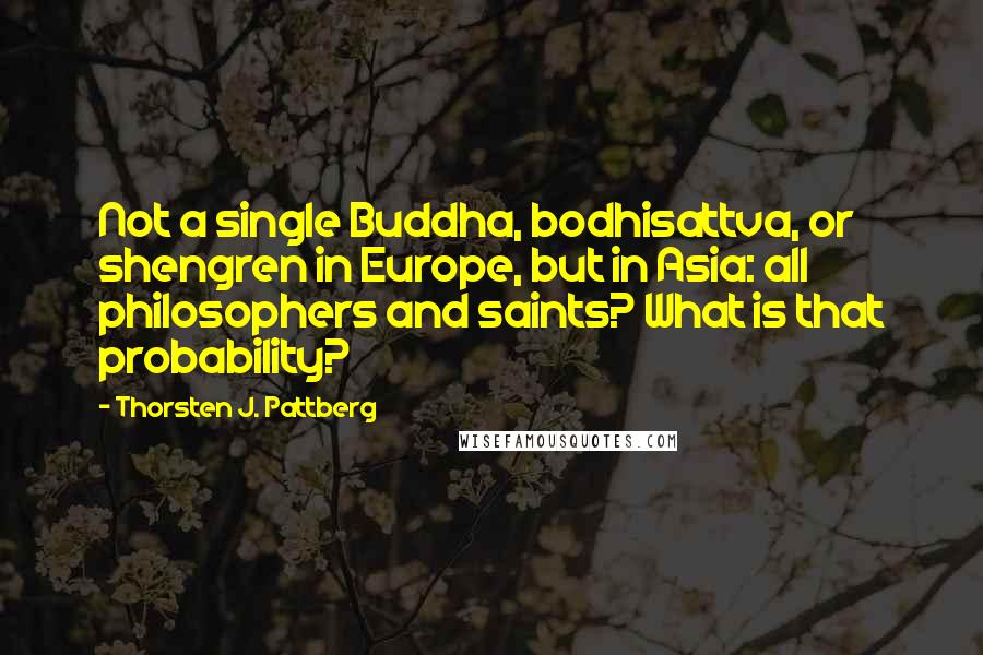 Thorsten J. Pattberg Quotes: Not a single Buddha, bodhisattva, or shengren in Europe, but in Asia: all philosophers and saints? What is that probability?