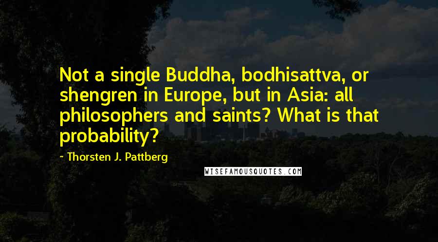 Thorsten J. Pattberg Quotes: Not a single Buddha, bodhisattva, or shengren in Europe, but in Asia: all philosophers and saints? What is that probability?