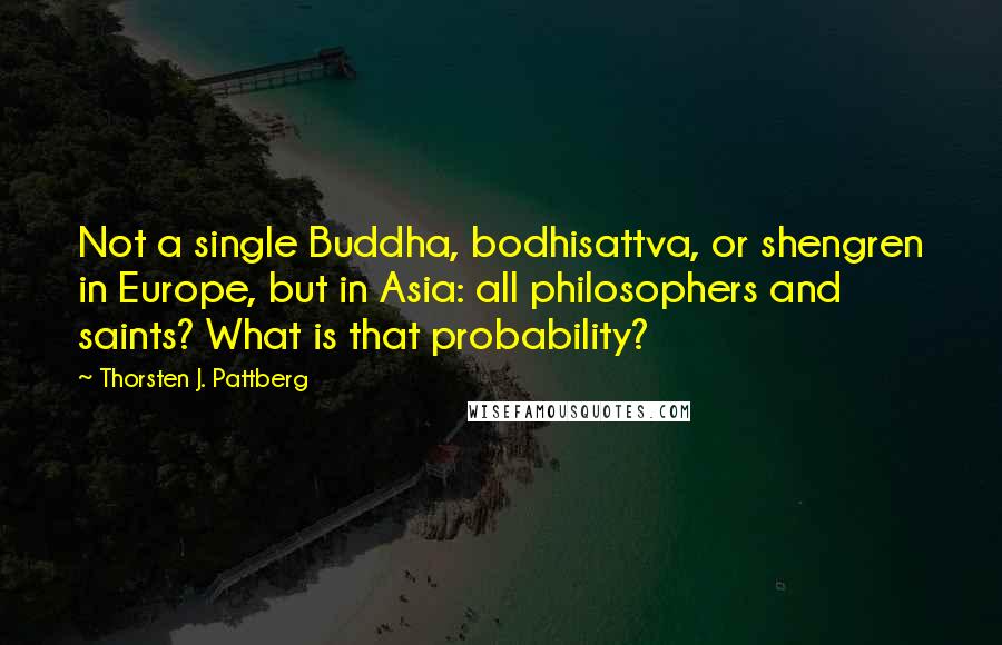 Thorsten J. Pattberg Quotes: Not a single Buddha, bodhisattva, or shengren in Europe, but in Asia: all philosophers and saints? What is that probability?