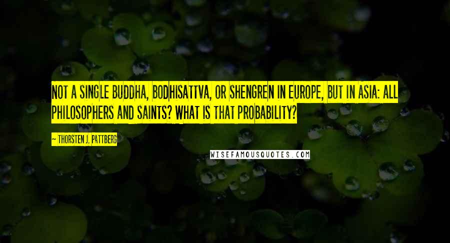 Thorsten J. Pattberg Quotes: Not a single Buddha, bodhisattva, or shengren in Europe, but in Asia: all philosophers and saints? What is that probability?