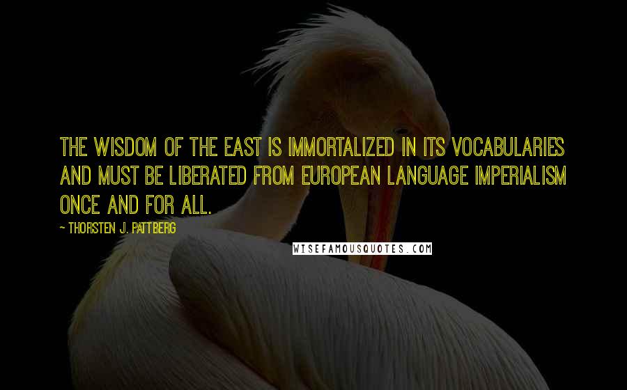 Thorsten J. Pattberg Quotes: The wisdom of the East is immortalized in its vocabularies and must be liberated from European language imperialism once and for all.